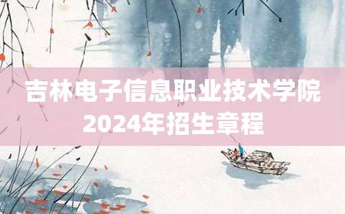 吉林电子信息职业技术学院2024年招生章程