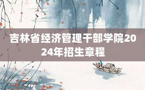 吉林省经济管理干部学院2024年招生章程