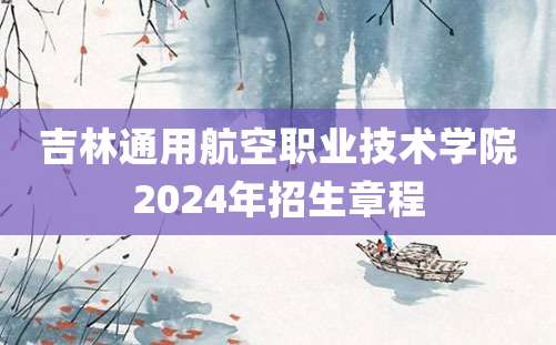 吉林通用航空职业技术学院2024年招生章程