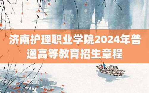 济南护理职业学院2024年普通高等教育招生章程