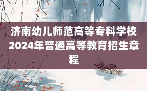 济南幼儿师范高等专科学校2024年普通高等教育招生章程