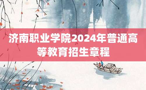 济南职业学院2024年普通高等教育招生章程