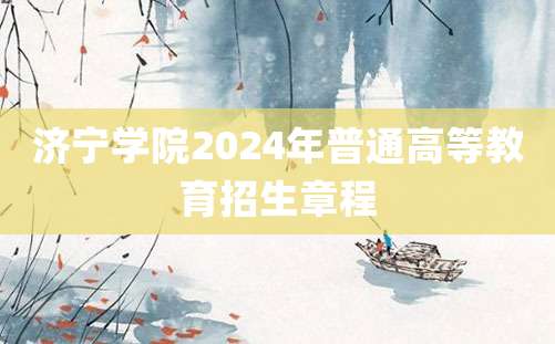 济宁学院2024年普通高等教育招生章程