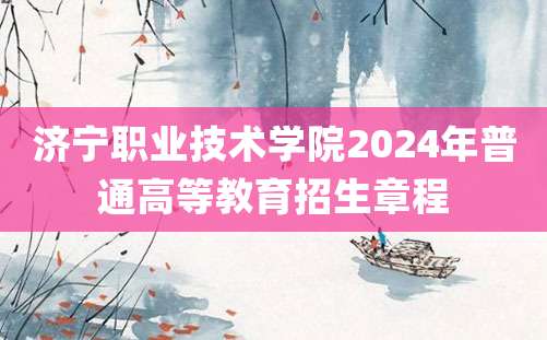 济宁职业技术学院2024年普通高等教育招生章程