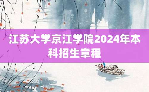 江苏大学京江学院2024年本科招生章程