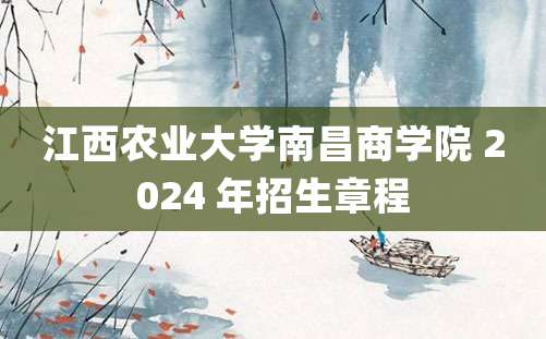 江西农业大学南昌商学院 2024 年招生章程