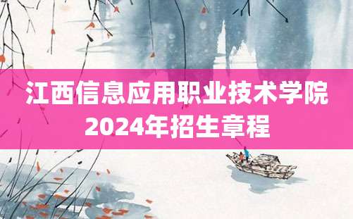 江西信息应用职业技术学院2024年招生章程