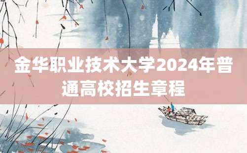 金华职业技术大学2024年普通高校招生章程