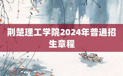 荆楚理工学院2024年普通招生章程