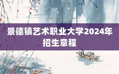 景德镇艺术职业大学2024年招生章程