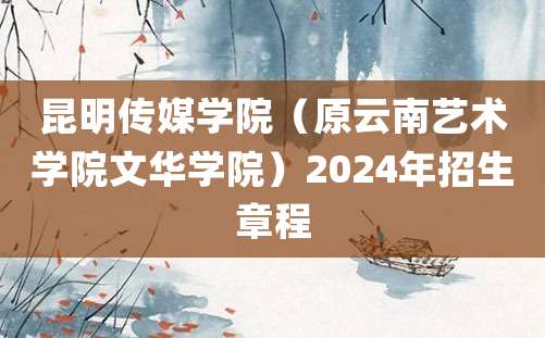 昆明传媒学院（原云南艺术学院文华学院）2024年招生章程