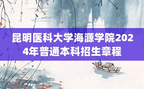 昆明医科大学海源学院2024年普通本科招生章程