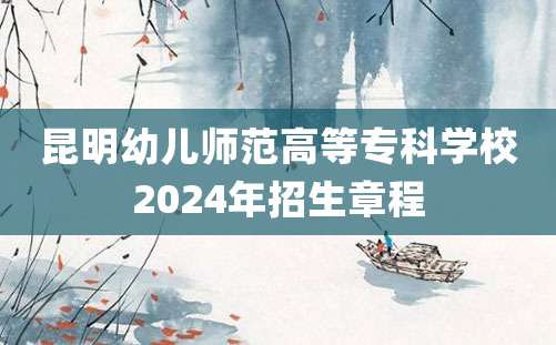 昆明幼儿师范高等专科学校2024年招生章程