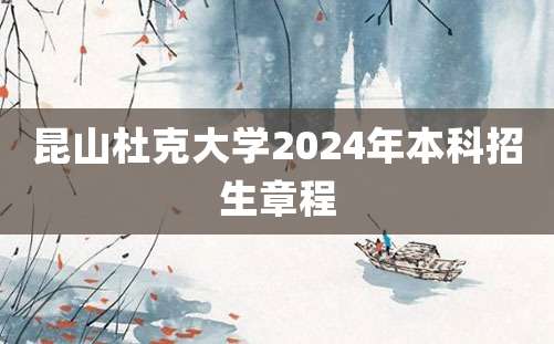 昆山杜克大学2024年本科招生章程