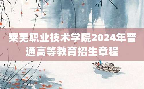 莱芜职业技术学院2024年普通高等教育招生章程