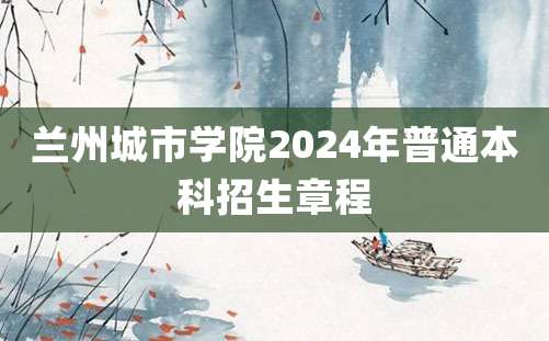 兰州城市学院2024年普通本科招生章程