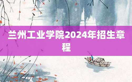 兰州工业学院2024年招生章程