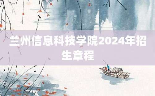 兰州信息科技学院2024年招生章程