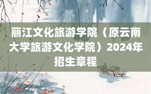 丽江文化旅游学院（原云南大学旅游文化学院）2024年招生章程