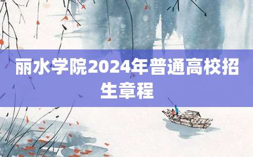 丽水学院2024年普通高校招生章程