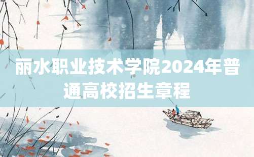 丽水职业技术学院2024年普通高校招生章程