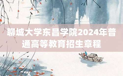 聊城大学东昌学院2024年普通高等教育招生章程