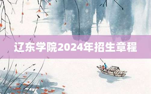 辽东学院2024年招生章程