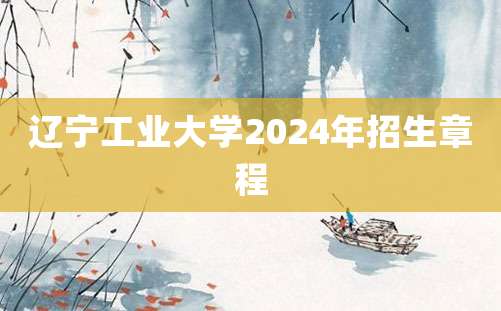 辽宁工业大学2024年招生章程