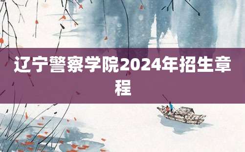 辽宁警察学院2024年招生章程