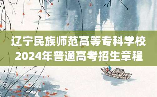 辽宁民族师范高等专科学校2024年普通高考招生章程