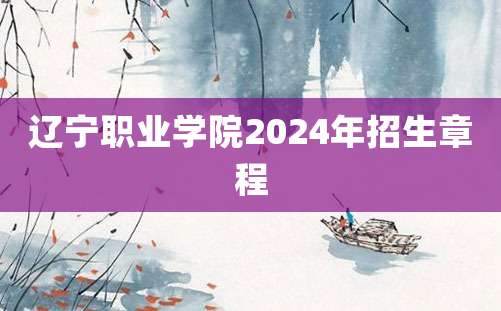 辽宁职业学院2024年招生章程