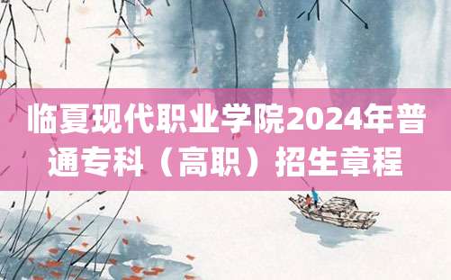 临夏现代职业学院2024年普通专科（高职）招生章程