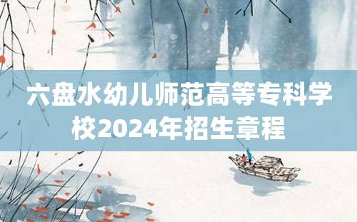 六盘水幼儿师范高等专科学校2024年招生章程