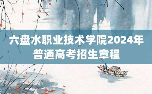 六盘水职业技术学院2024年普通高考招生章程