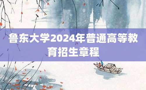 鲁东大学2024年普通高等教育招生章程