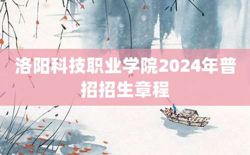 洛阳科技职业学院2024年普招招生章程