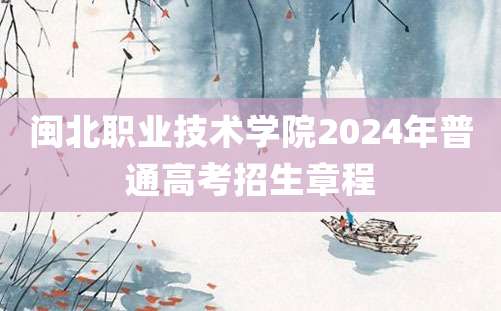 闽北职业技术学院2024年普通高考招生章程