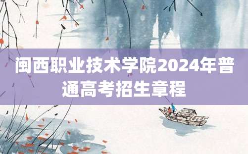 闽西职业技术学院2024年普通高考招生章程