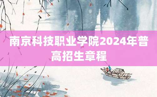 南京科技职业学院2024年普高招生章程