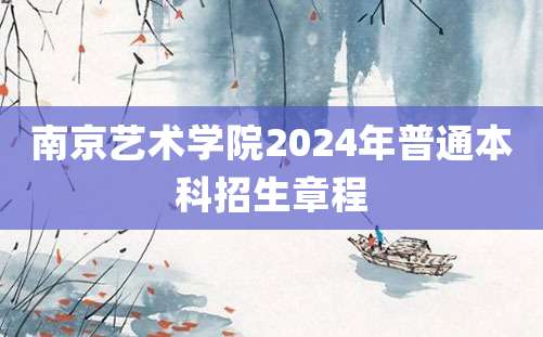 南京艺术学院2024年普通本科招生章程