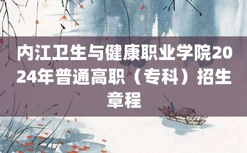 内江卫生与健康职业学院2024年普通高职（专科）招生章程