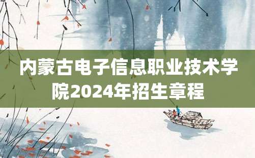 内蒙古电子信息职业技术学院2024年招生章程