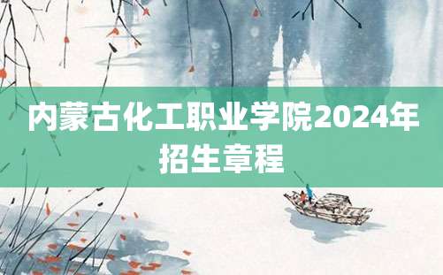 内蒙古化工职业学院2024年招生章程