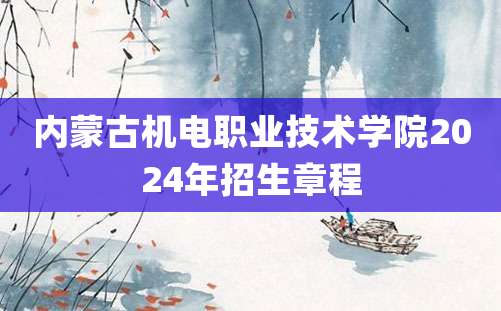 内蒙古机电职业技术学院2024年招生章程