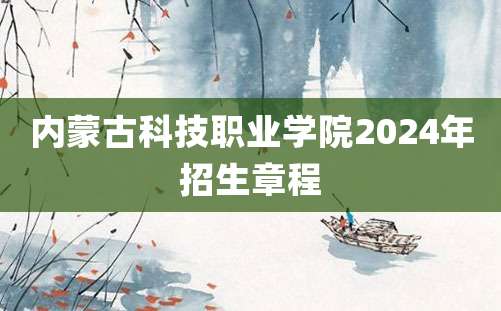 内蒙古科技职业学院2024年招生章程