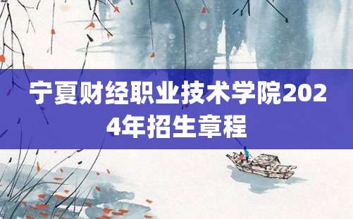 宁夏财经职业技术学院2024年招生章程