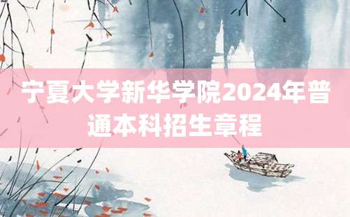 宁夏大学新华学院2024年普通本科招生章程