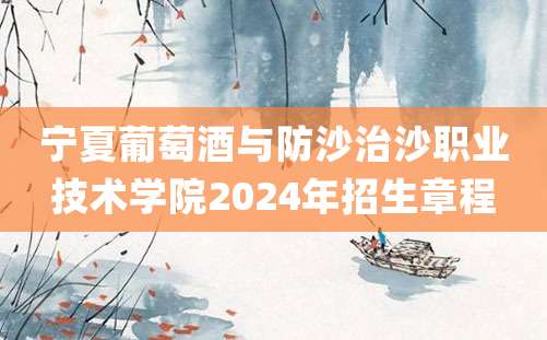 宁夏葡萄酒与防沙治沙职业技术学院2024年招生章程