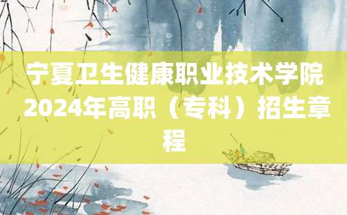 宁夏卫生健康职业技术学院 2024年高职（专科）招生章程