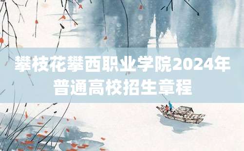 攀枝花攀西职业学院2024年普通高校招生章程